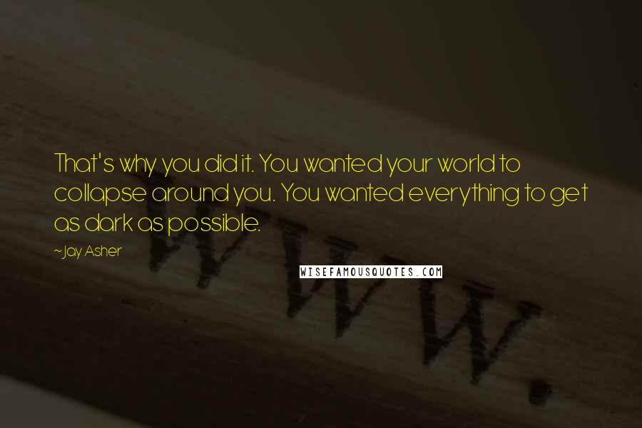 Jay Asher Quotes: That's why you did it. You wanted your world to collapse around you. You wanted everything to get as dark as possible.