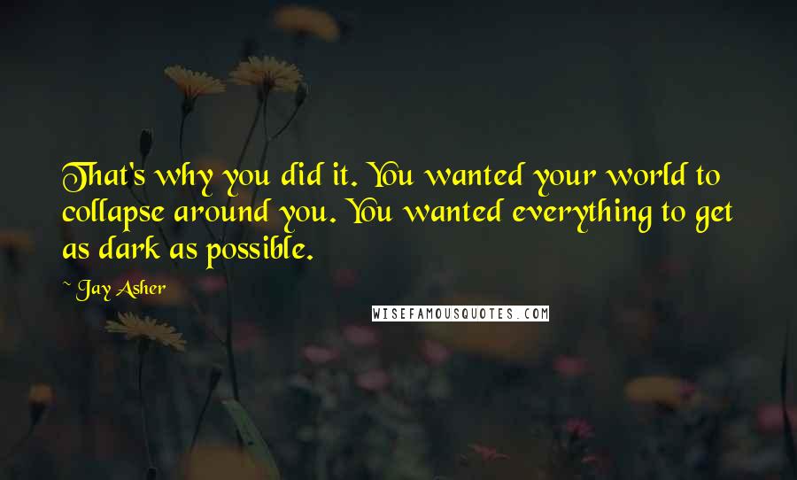 Jay Asher Quotes: That's why you did it. You wanted your world to collapse around you. You wanted everything to get as dark as possible.