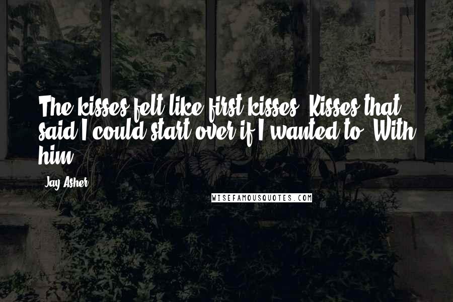 Jay Asher Quotes: The kisses felt like first kisses. Kisses that said I could start over if I wanted to. With him.