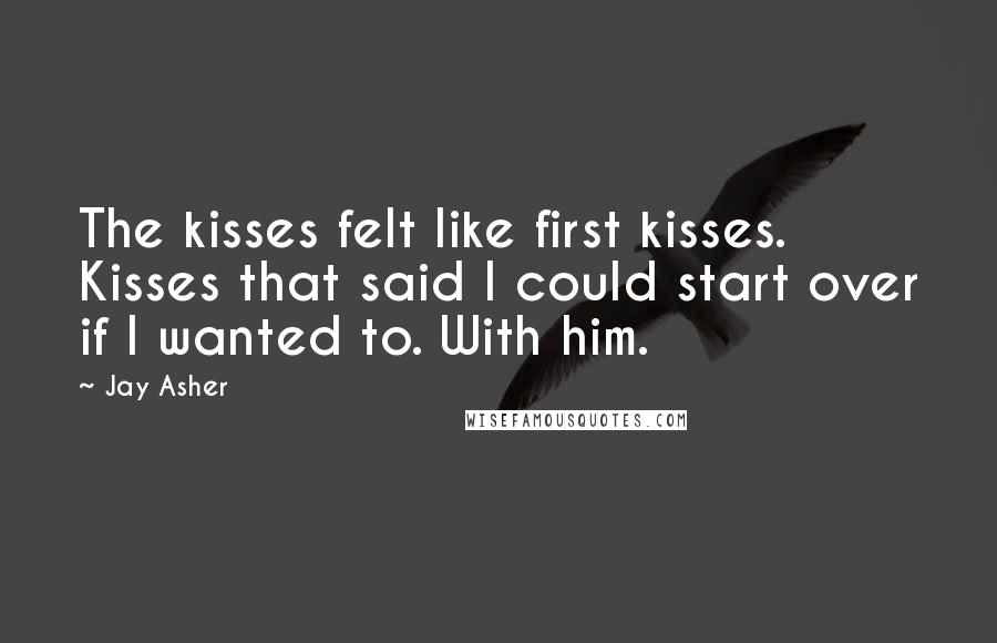 Jay Asher Quotes: The kisses felt like first kisses. Kisses that said I could start over if I wanted to. With him.