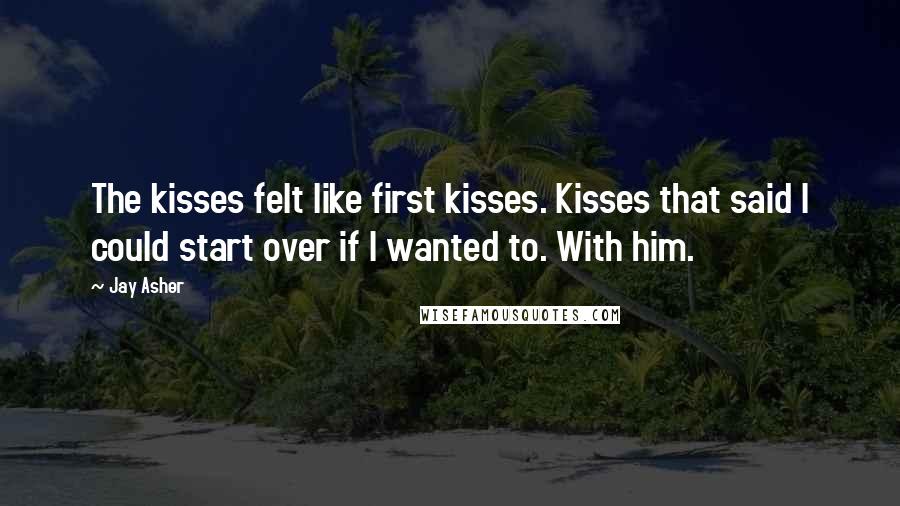 Jay Asher Quotes: The kisses felt like first kisses. Kisses that said I could start over if I wanted to. With him.