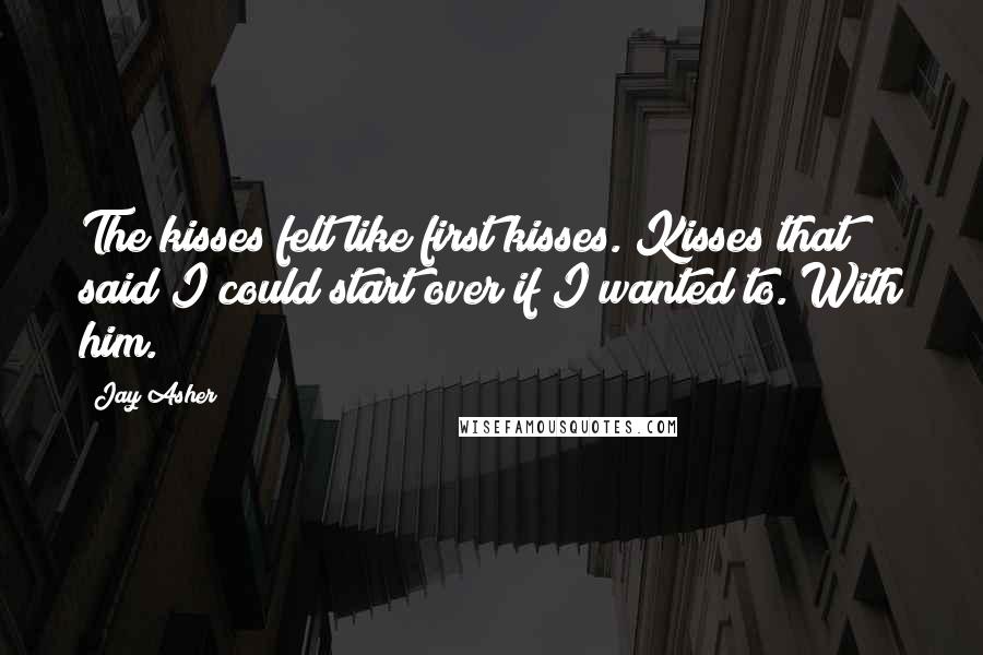 Jay Asher Quotes: The kisses felt like first kisses. Kisses that said I could start over if I wanted to. With him.