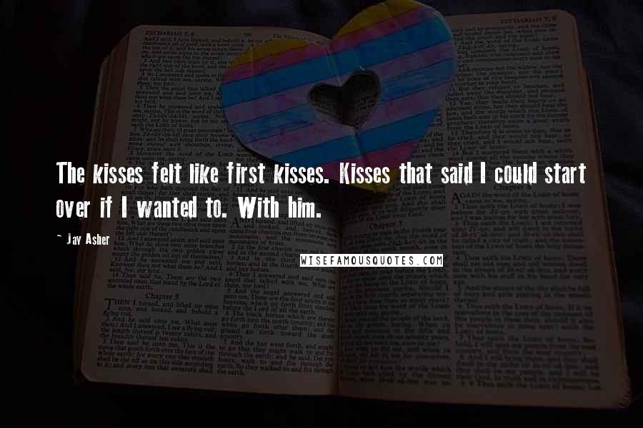 Jay Asher Quotes: The kisses felt like first kisses. Kisses that said I could start over if I wanted to. With him.