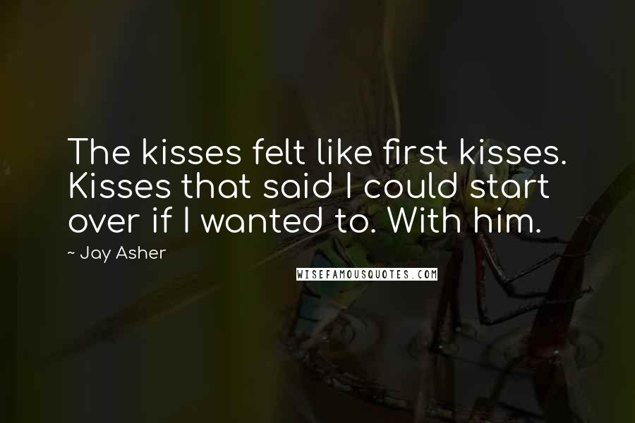 Jay Asher Quotes: The kisses felt like first kisses. Kisses that said I could start over if I wanted to. With him.