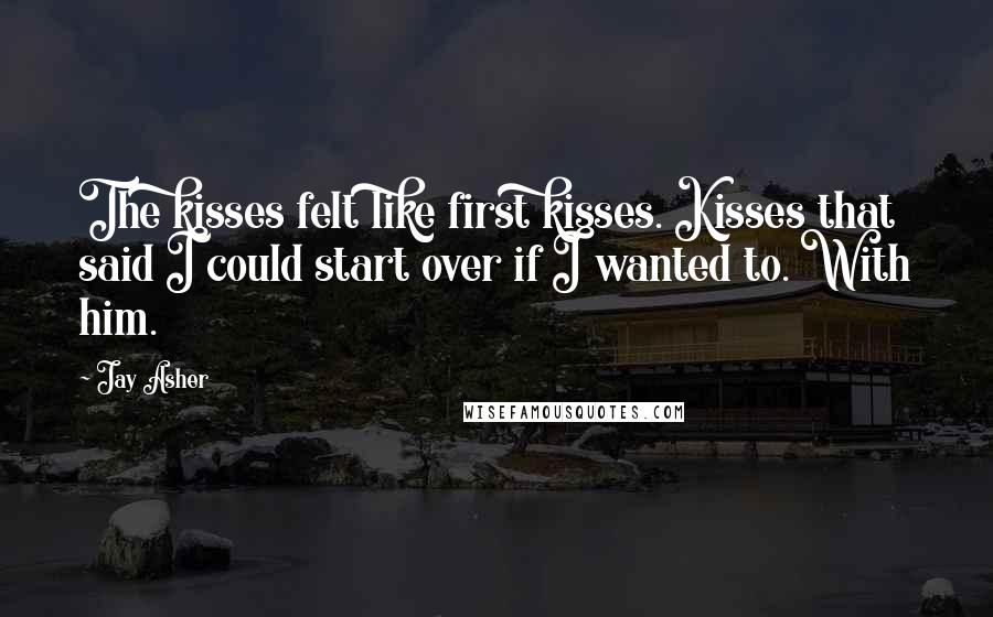 Jay Asher Quotes: The kisses felt like first kisses. Kisses that said I could start over if I wanted to. With him.