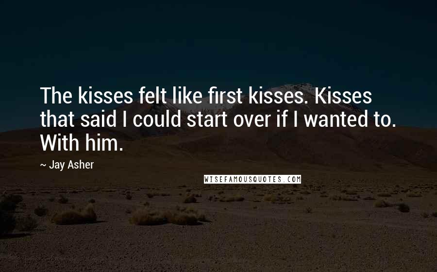 Jay Asher Quotes: The kisses felt like first kisses. Kisses that said I could start over if I wanted to. With him.