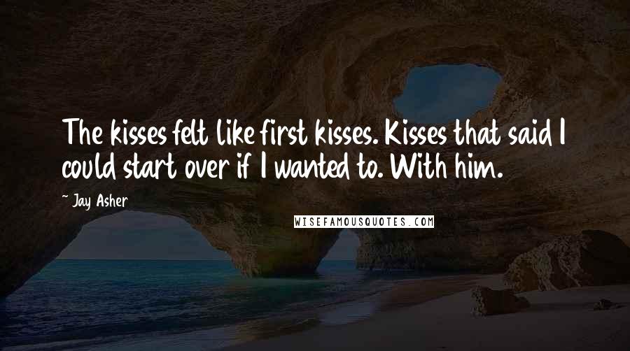 Jay Asher Quotes: The kisses felt like first kisses. Kisses that said I could start over if I wanted to. With him.