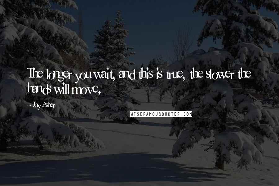 Jay Asher Quotes: The longer you wait, and this is true, the slower the hands will move.