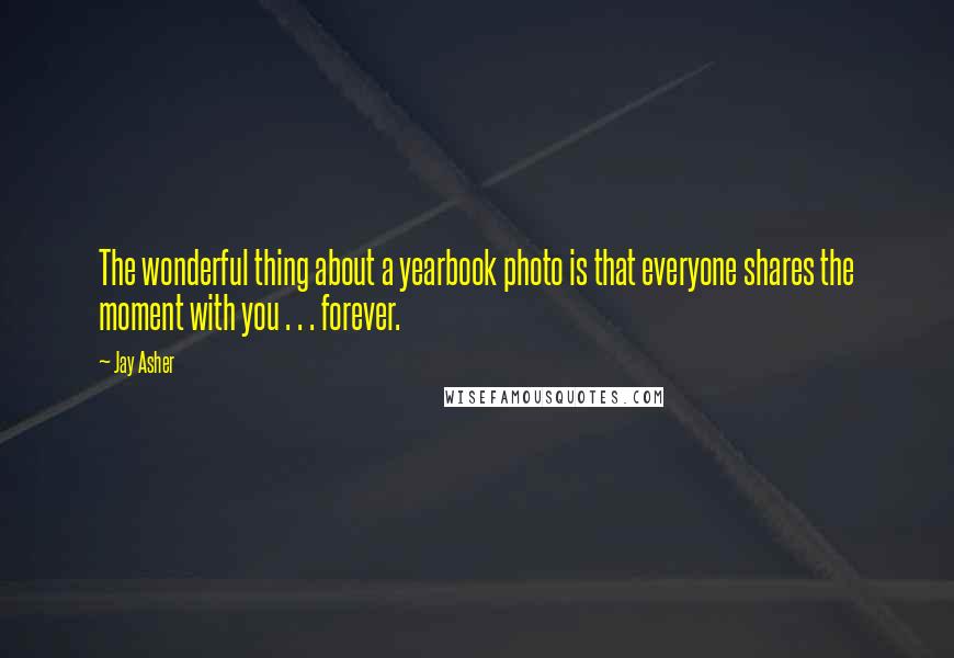 Jay Asher Quotes: The wonderful thing about a yearbook photo is that everyone shares the moment with you . . . forever.