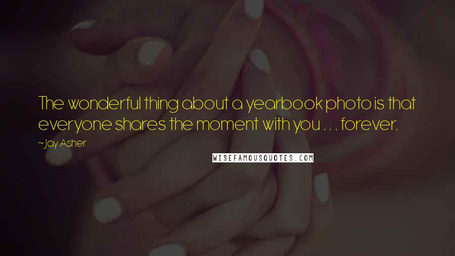 Jay Asher Quotes: The wonderful thing about a yearbook photo is that everyone shares the moment with you . . . forever.