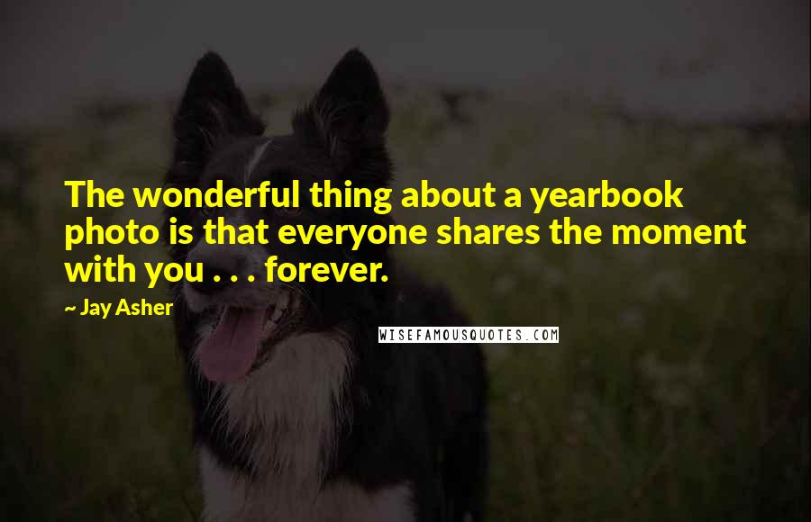 Jay Asher Quotes: The wonderful thing about a yearbook photo is that everyone shares the moment with you . . . forever.