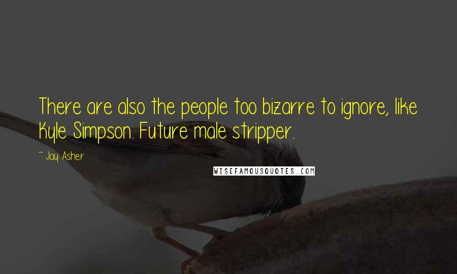 Jay Asher Quotes: There are also the people too bizarre to ignore, like Kyle Simpson. Future male stripper.