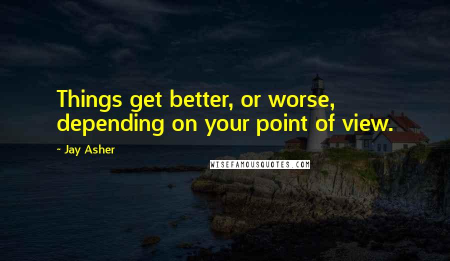 Jay Asher Quotes: Things get better, or worse, depending on your point of view.