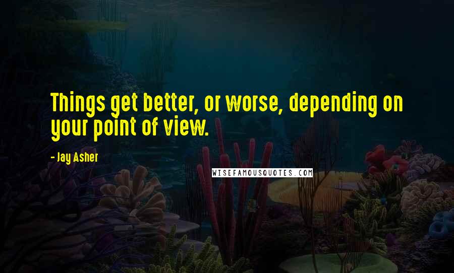 Jay Asher Quotes: Things get better, or worse, depending on your point of view.