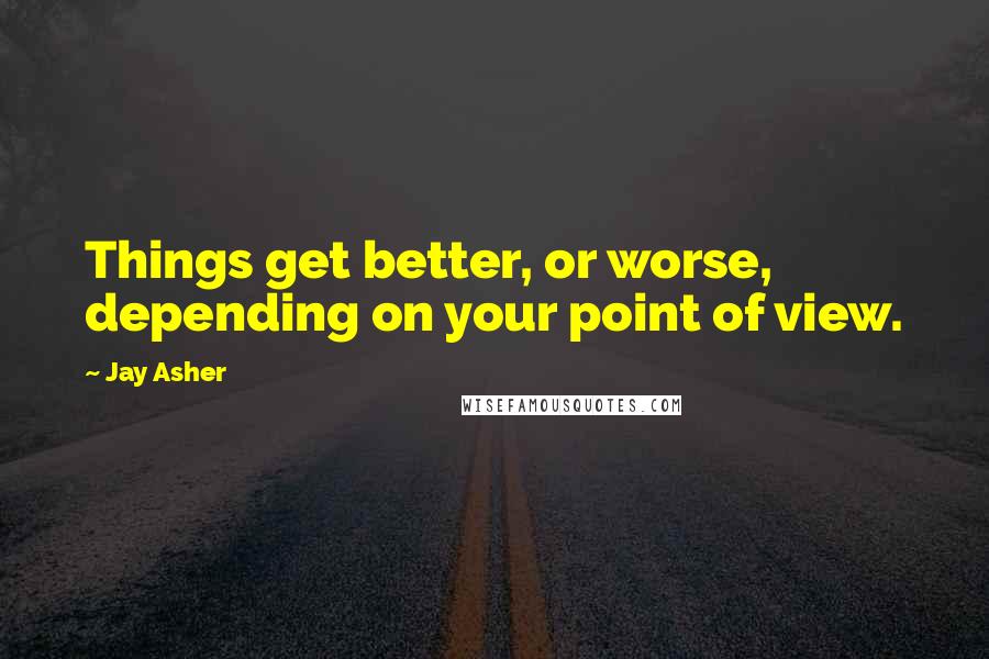 Jay Asher Quotes: Things get better, or worse, depending on your point of view.