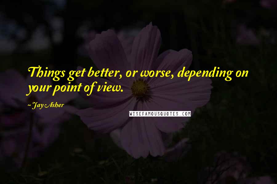 Jay Asher Quotes: Things get better, or worse, depending on your point of view.