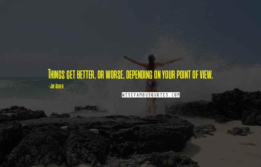 Jay Asher Quotes: Things get better, or worse, depending on your point of view.