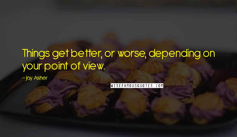 Jay Asher Quotes: Things get better, or worse, depending on your point of view.