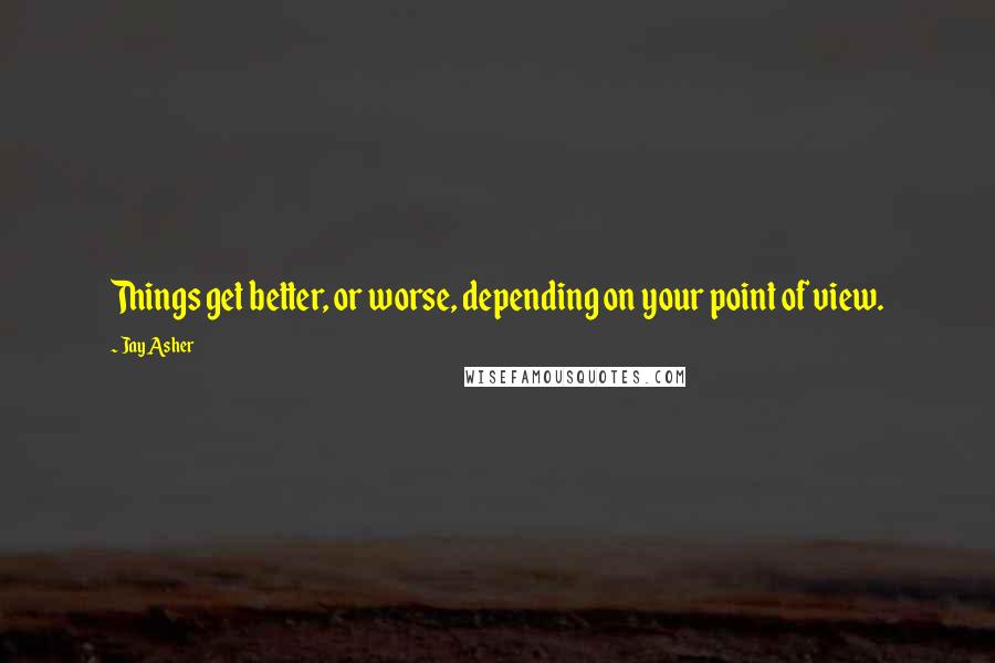 Jay Asher Quotes: Things get better, or worse, depending on your point of view.