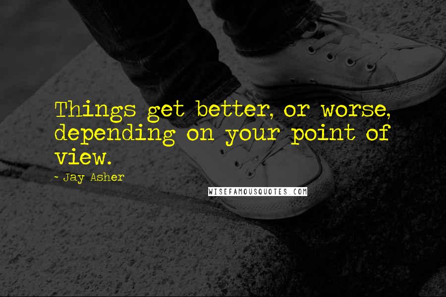 Jay Asher Quotes: Things get better, or worse, depending on your point of view.