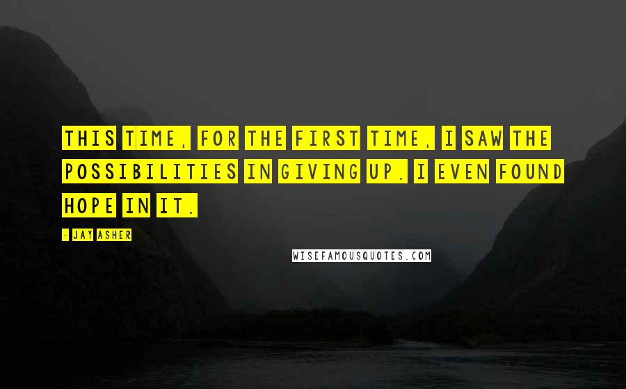 Jay Asher Quotes: This time, for the first time, I saw the possibilities in giving up. I even found hope in it.