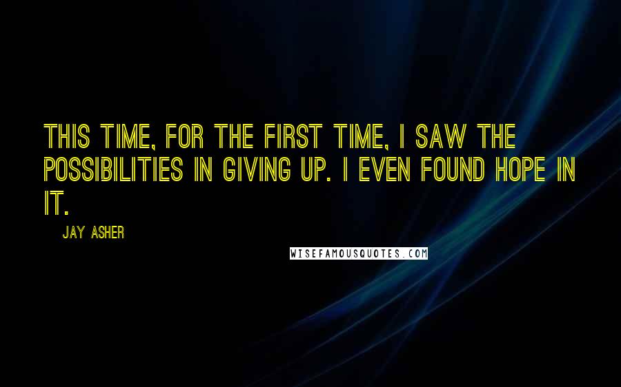 Jay Asher Quotes: This time, for the first time, I saw the possibilities in giving up. I even found hope in it.