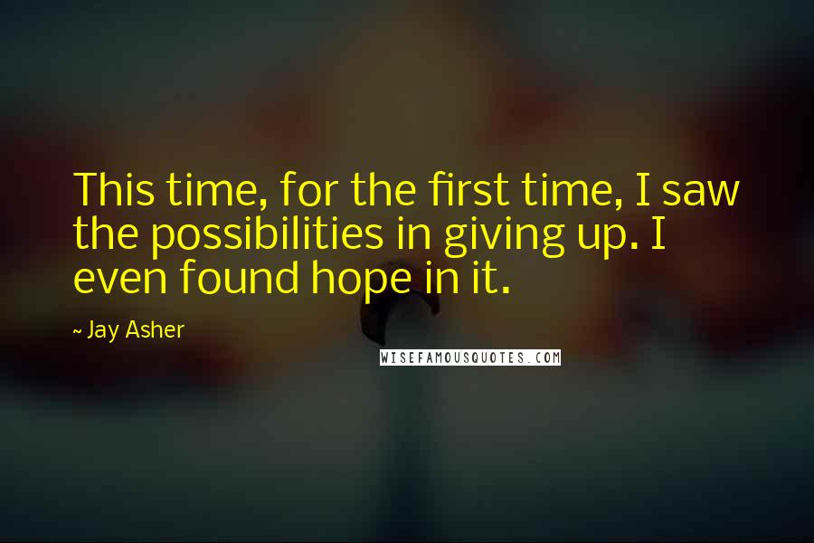 Jay Asher Quotes: This time, for the first time, I saw the possibilities in giving up. I even found hope in it.