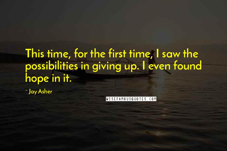 Jay Asher Quotes: This time, for the first time, I saw the possibilities in giving up. I even found hope in it.