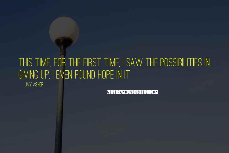 Jay Asher Quotes: This time, for the first time, I saw the possibilities in giving up. I even found hope in it.