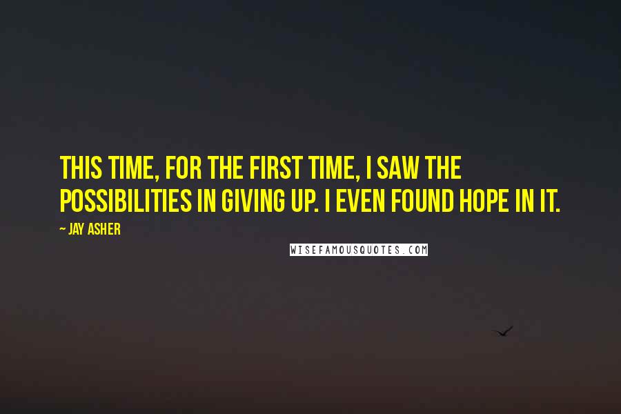 Jay Asher Quotes: This time, for the first time, I saw the possibilities in giving up. I even found hope in it.