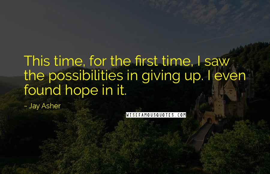 Jay Asher Quotes: This time, for the first time, I saw the possibilities in giving up. I even found hope in it.