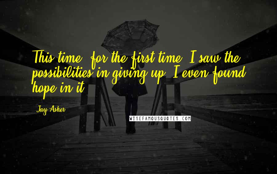 Jay Asher Quotes: This time, for the first time, I saw the possibilities in giving up. I even found hope in it.
