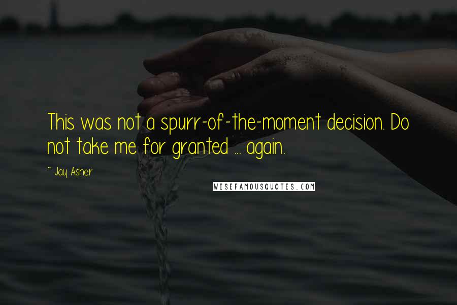 Jay Asher Quotes: This was not a spurr-of-the-moment decision. Do not take me for granted ... again.