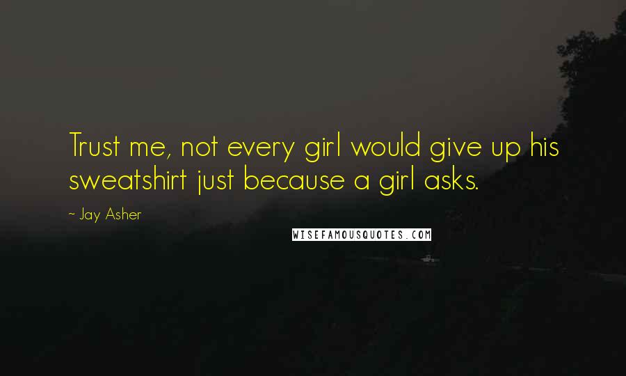 Jay Asher Quotes: Trust me, not every girl would give up his sweatshirt just because a girl asks.