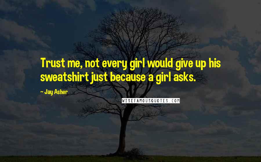 Jay Asher Quotes: Trust me, not every girl would give up his sweatshirt just because a girl asks.