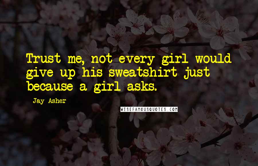 Jay Asher Quotes: Trust me, not every girl would give up his sweatshirt just because a girl asks.