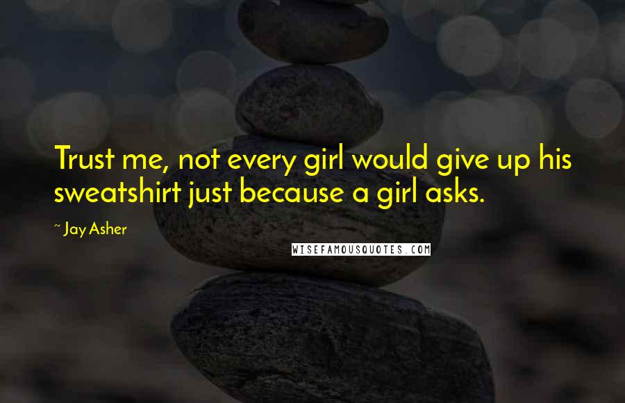 Jay Asher Quotes: Trust me, not every girl would give up his sweatshirt just because a girl asks.