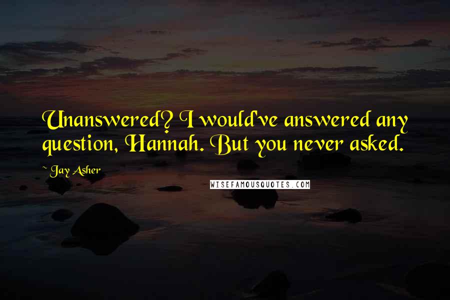 Jay Asher Quotes: Unanswered? I would've answered any question, Hannah. But you never asked.