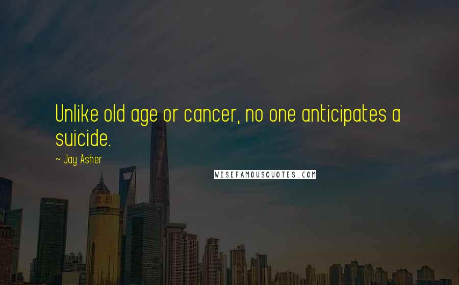 Jay Asher Quotes: Unlike old age or cancer, no one anticipates a suicide.