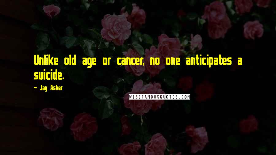 Jay Asher Quotes: Unlike old age or cancer, no one anticipates a suicide.