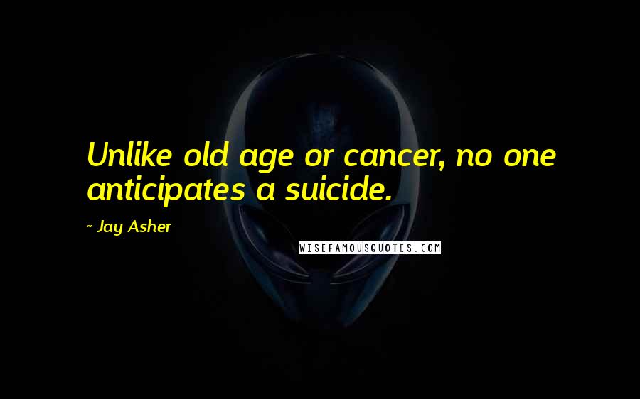 Jay Asher Quotes: Unlike old age or cancer, no one anticipates a suicide.