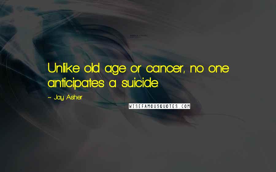 Jay Asher Quotes: Unlike old age or cancer, no one anticipates a suicide.