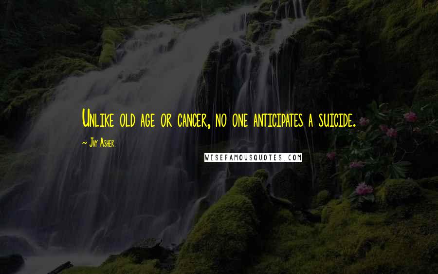 Jay Asher Quotes: Unlike old age or cancer, no one anticipates a suicide.