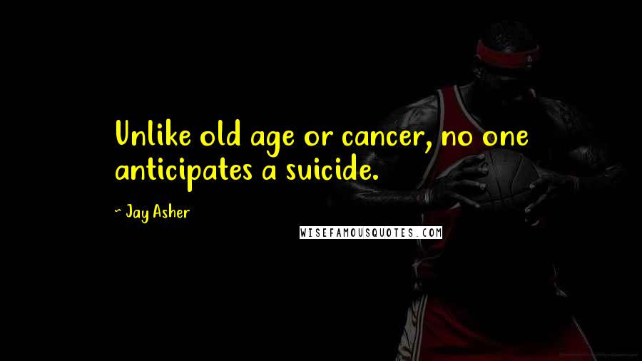 Jay Asher Quotes: Unlike old age or cancer, no one anticipates a suicide.