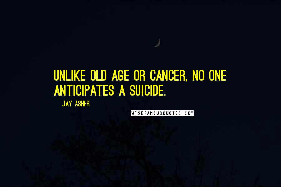 Jay Asher Quotes: Unlike old age or cancer, no one anticipates a suicide.