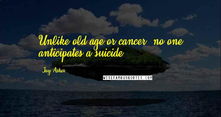 Jay Asher Quotes: Unlike old age or cancer, no one anticipates a suicide.