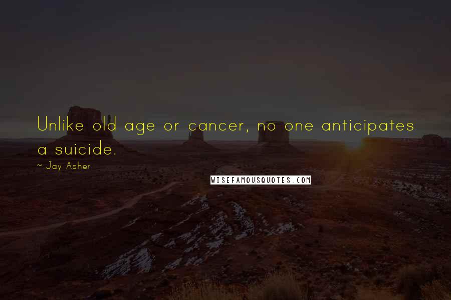 Jay Asher Quotes: Unlike old age or cancer, no one anticipates a suicide.