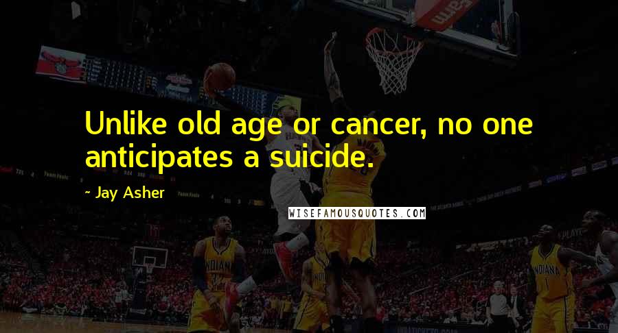 Jay Asher Quotes: Unlike old age or cancer, no one anticipates a suicide.