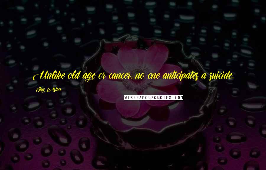 Jay Asher Quotes: Unlike old age or cancer, no one anticipates a suicide.