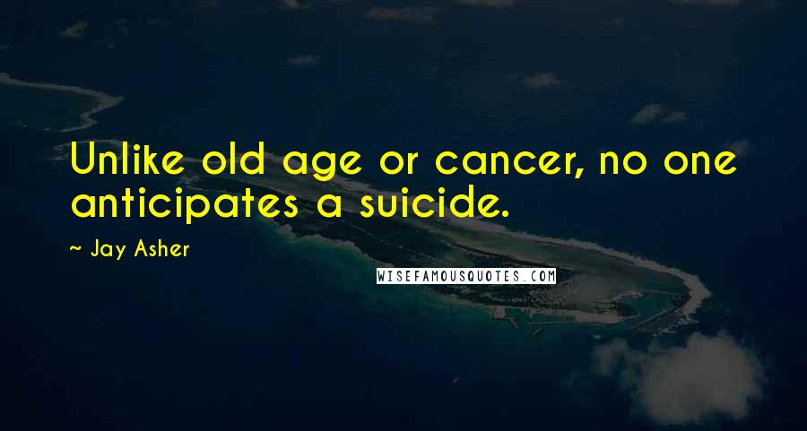 Jay Asher Quotes: Unlike old age or cancer, no one anticipates a suicide.